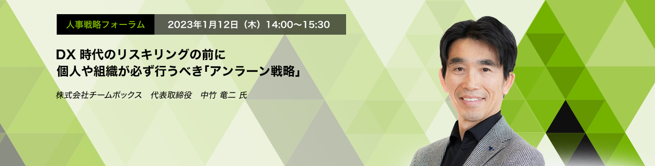 人事戦略フォーラム　2023年1月12日（木）14:00～15:30 DX時代のリスキリングの前に個人や組織が必ず行うべき「アンラーン戦略」 株式会社チームボックス　代表取締役　中竹 竜二 氏