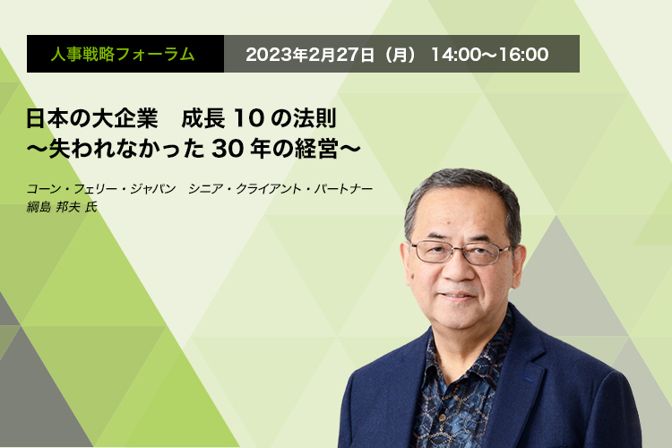 人事戦略フォーラム　2023年2月27日（月）14:00～16:00 日本の大企業　成長10の法則 ～失われなかった30年の経営～　コーン・フェリー・ジャパン　シニア・クライアント・パートナー　綱島 邦夫 氏