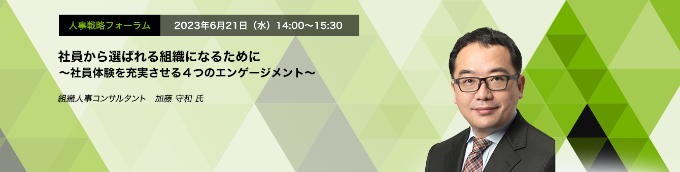 人事戦略フォーラム　2023年6月21日（水）14:00～15:30 社員から選ばれる組織になるために ～社員体験を充実させる4つのエンゲージメント～ 組織人事コンサルタント　加藤 守和 氏