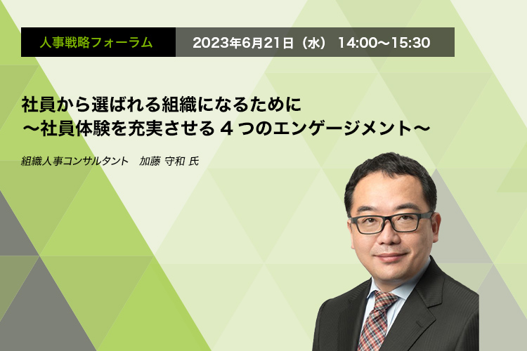 人事戦略フォーラム　2023年6月21日（水）14:00～15:30 社員から選ばれる組織になるために ～社員体験を充実させる4つのエンゲージメント～ 組織人事コンサルタント　加藤 守和 氏