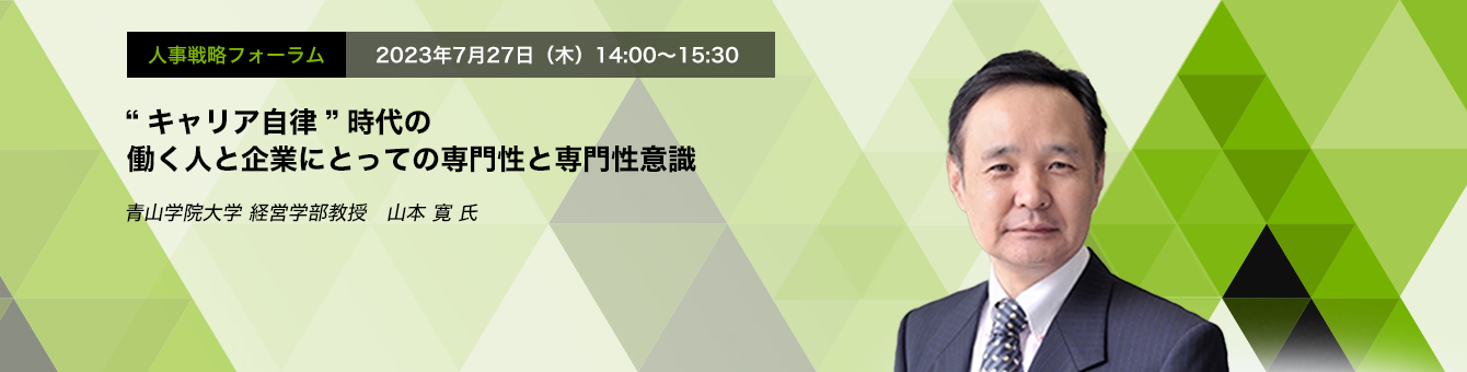 人事戦略フォーラム　2023年7月27日（木）14:00～15:30 “キャリア自律”時代の働く人と企業にとっての専門性と専門性意識 青山学院大学 経営学部教授　山本 寛 氏