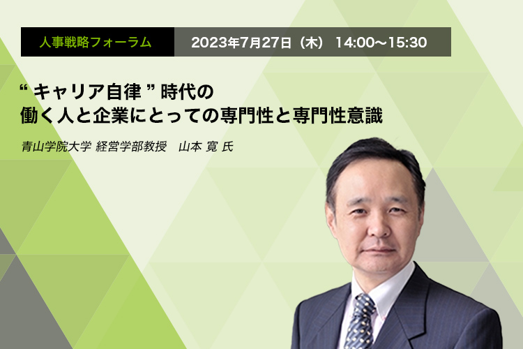 人事戦略フォーラム　2023年7月27日（木）14:00～15:30 “キャリア自律”時代の働く人と企業にとっての専門性と専門性意識 青山学院大学 経営学部教授　山本 寛 氏