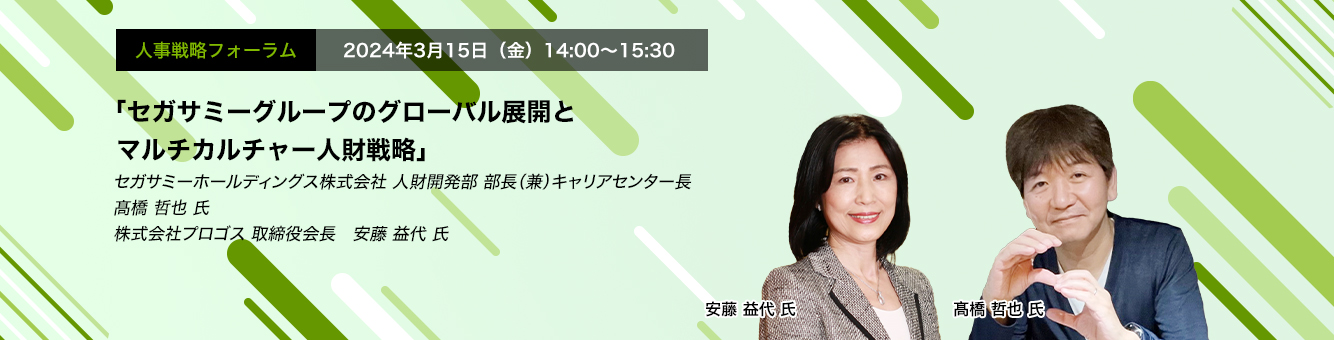 人事戦略フォーラム　2024年3月15日（金）14:00～15:30 “「セガサミーグループのグローバル展開とマルチカルチャー人財戦略」セガサミーホールディングス株式会社 人財開発部 部長（兼）キャリアセンター長　髙橋 哲也 氏　株式会社プロゴス　取締役会長　安藤 益代 氏