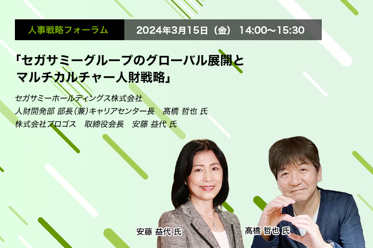 人事戦略フォーラム　2024年3月15日（金）14:00～15:30 “「セガサミーグループのグローバル展開とマルチカルチャー人財戦略」セガサミーホールディングス株式会社 人財開発部 部長（兼）キャリアセンター長　髙橋 哲也 氏　株式会社プロゴス　取締役会長　安藤 益代 氏