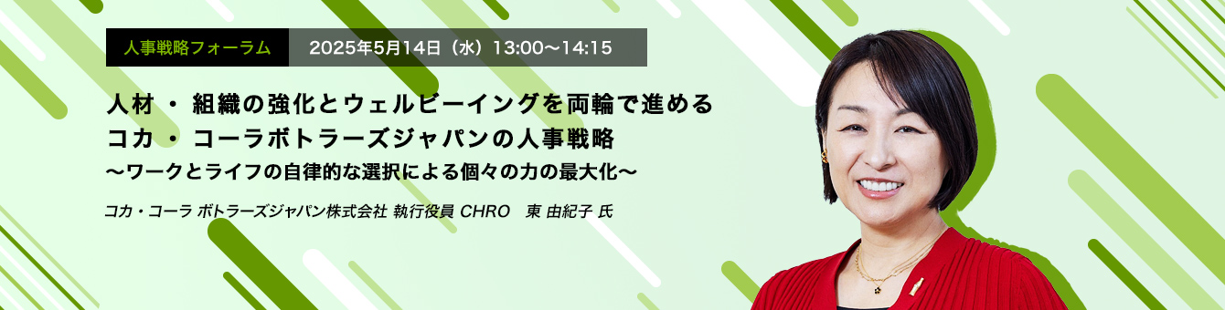 人事戦略フォーラム　2025年5月14日（水）　13:00～14:15　人材・組織の強化とウェルビーイングを両輪で進めるコカ・コーラボトラーズジャパンの人事戦略 ～ワークとライフの自律的な選択による個々の力の最大化～　コカ・コーラ ボトラーズジャパン株式会社 執行役員 CHRO　東 由紀子 氏