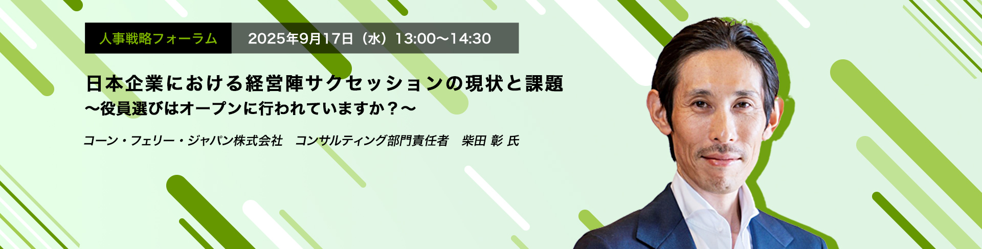 人事戦略フォーラム　2025年9月4日（木）　13:00～14:30　日本企業における経営陣サクセッションの現状と課題 ～役員選びはオープンに行われていますか？～　コーン・フェリー・ジャパン株式会社 コンサルティング部門責任者　柴田 彰 氏