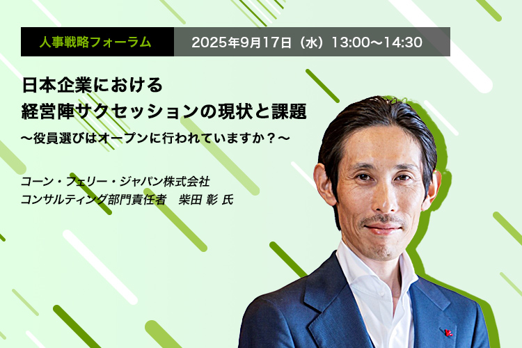 人事戦略フォーラム　2025年9月4日（木）　13:00～14:30　日本企業における経営陣サクセッションの現状と課題 ～役員選びはオープンに行われていますか？～　コーン・フェリー・ジャパン株式会社 コンサルティング部門責任者　柴田 彰 氏
