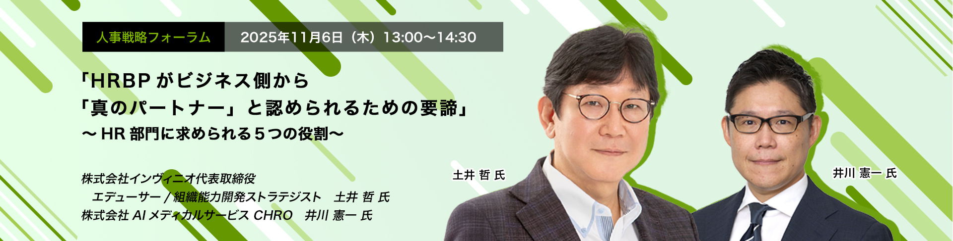 人事戦略フォーラム　2025年11月6日（水）　13:00～14:30　「HRBPがビジネス側から「真のパートナー」と認められるための要諦」 ～HR部門に求められる5つの役割～　株式会社インヴィニオ代表取締役 エデューサー/組織能力開発ストラテジスト　土井 哲 氏、株式会社AIメディカルサービス CHRO　井川 憲一 氏