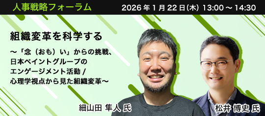人事戦略フォーラム　2026年1月22日（木）　13:00～14:30　組織変革を科学する ～「念（おも）い」からの挑戦、日本ペイントグループのエンゲージメント活動/心理学視点から見た組織変革～　日本ペイント・オートモーティブコーティングス株式会社　細山田 隼人 氏、大阪大学 経済学研究科 准教授　松井 博史 氏