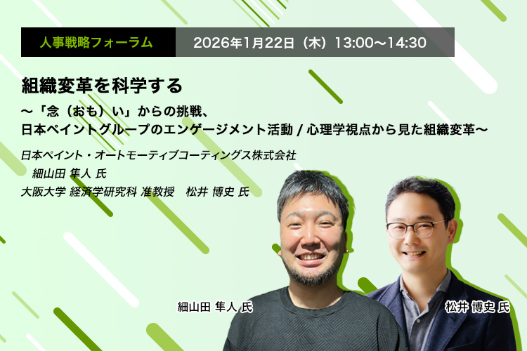人事戦略フォーラム　2026年1月22日（木）　13:00～14:30　組織変革を科学する ～「念（おも）い」からの挑戦、日本ペイントグループのエンゲージメント活動/心理学視点から見た組織変革～　日本ペイント・オートモーティブコーティングス株式会社　細山田 隼人 氏、大阪大学 経済学研究科 准教授　松井 博史 氏