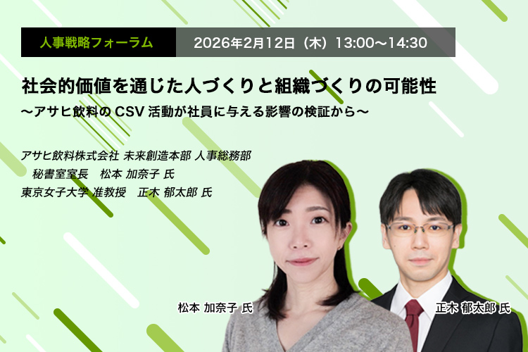 人事戦略フォーラム　2026年2月12日（木）　13:00～14:30　社会的価値を通じた人づくりと組織づくりの可能性 ～アサヒ飲料のCSV活動が社員に与える影響の検証から～　アサヒ飲料株式会社 未来創造本部 人事総務部 秘書室室長　松本 加奈子 氏、東京女子大学 准教授　正木 郁太郎 氏