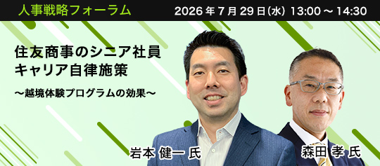 人事戦略フォーラム 2026年7月29日(水) 13:00~14:30 住友商事のシニア社員キャリア自律施策 ~越境体験プログラムの効果~ 住友商事株式会社 HRソリューションズ部 キャリア開発支援チーム長 岩本 健一 氏、一般社団法人公民共創サードプレイス推進機構 代表理事 森田 孝 氏