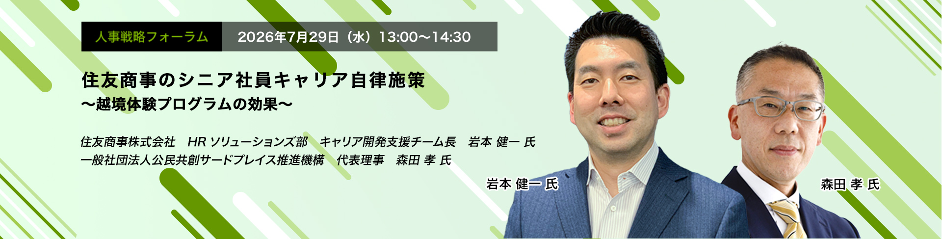 人事戦略フォーラム　2026年7月29日（水）　13:00～14:30　住友商事のシニア社員キャリア自律施策 ～越境体験プログラムの効果～　住友商事株式会社　HRソリューションズ部　キャリア開発支援チーム長　岩本 健一 氏、一般社団法人公民共創サードプレイス推進機構　代表理事　森田 孝 氏