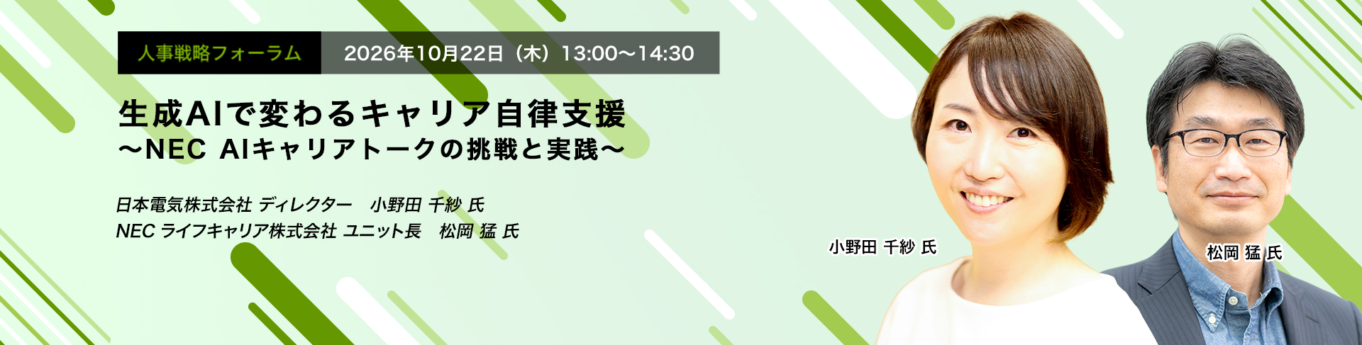 人事戦略フォーラム　2026年10月22日（木）13:00～14:30　生成AIで変わるキャリア自律支援 ～NEC AIキャリアトークの挑戦と実践～　日本電気株式会社 ディレクター　小野田 千紗 氏
NECライフキャリア株式会社 ユニット長　松岡 猛 氏