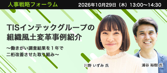 2026年10月29日（木）13:00～14:30　TISインテックグループの組織風土変革事例紹介 ～働きがい調査結果を1年で二桁改善させた取り組み～　TISI株式会社 エキスパート　川野 いずみ 氏　武蔵野大学 准教授　浦谷 裕樹 氏
