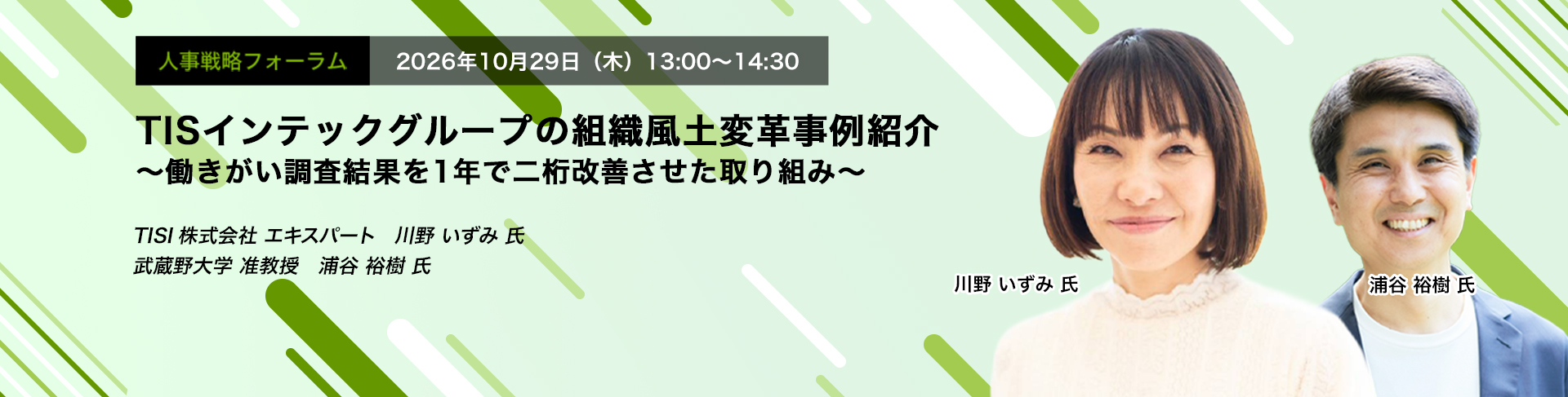 2026年10月29日（木）13:00～14:30　TISインテックグループの組織風土変革事例紹介 ～働きがい調査結果を1年で二桁改善させた取り組み～　TISI株式会社 エキスパート　川野 いずみ 氏　武蔵野大学 准教授　浦谷 裕樹 氏