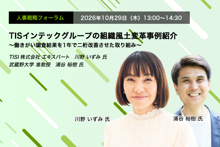 人事戦略フォーラム　2026年10月29日（木）13:00～14:30　TISインテックグループの組織風土変革事例紹介 ～働きがい調査結果を1年で二桁改善させた取り組み～　TISI株式会社 エキスパート　川野 いずみ 氏　武蔵野大学 准教授　浦谷 裕樹 氏　
