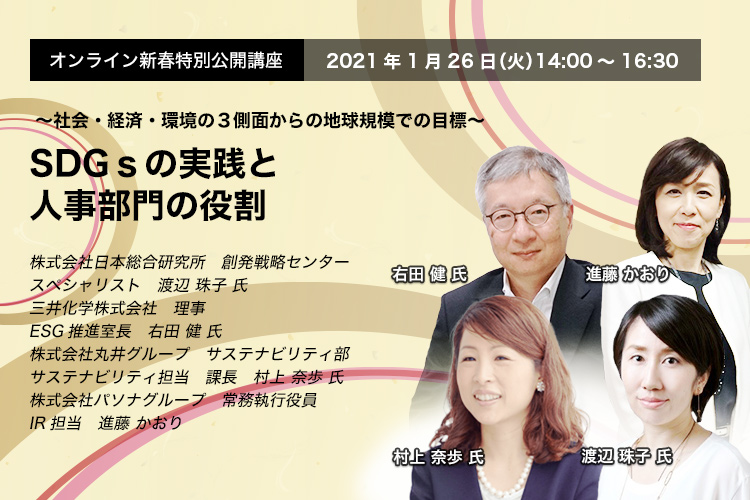 オンライン新春特別公開講座 2021年1月26日（火）14:00～16:30　～社会・経済・環境の3側面からの地球規模での目標～ SDGsの実践と人事部門の役割　株式会社日本総合研究所　渡辺 珠子 氏　三井化学株式会社　右田 健 氏　株式会社丸井グループ　村上 奈歩 氏　《トークセッション モデレータ》 株式会社パソナグループ　進藤 かおり