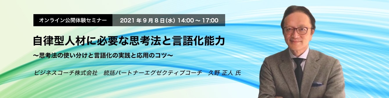 オンライン公開体験セミナー　2021年9月8日（水）　14:00～17:00　自律型人材に必要な思考法と言語化能力 ～思考法の使い分けと言語化の実践と応用のコツ～　ビジネスコーチ株式会社　統括パートナーエグゼクティブコーチ　久野 正人 氏