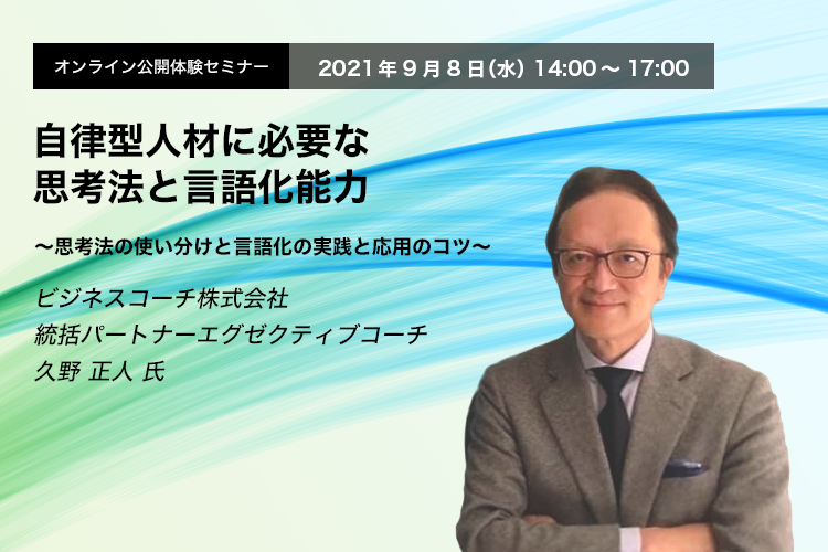 オンライン公開体験セミナー　2021年9月8日（水）　14:00～17:00　自律型人材に必要な思考法と言語化能力 ～思考法の使い分けと言語化の実践と応用のコツ～　ビジネスコーチ株式会社　統括パートナーエグゼクティブコーチ　久野 正人 氏