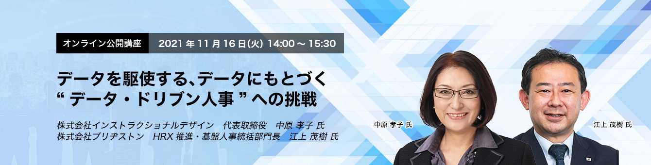 オンライン公開講座　2021年11月16日（火）　14:00～15:30　データを駆使する、データにもとづく “データ・ドリブン人事”への挑戦　株式会社インストラクショナルデザイン　代表取締役　中原 孝子 氏　株式会社ブリヂストン　HRX推進・基盤人事統括部門長　江上 茂樹 氏