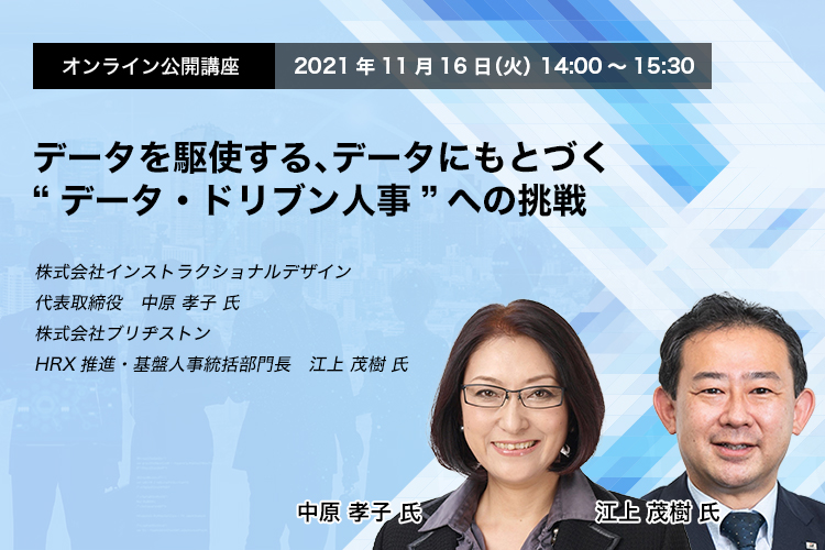 オンライン公開講座　2021年11月16日（火）　14:00～15:30　データを駆使する、データにもとづく “データ・ドリブン人事”への挑戦　株式会社インストラクショナルデザイン　代表取締役　中原 孝子 氏　株式会社ブリヂストン　HRX推進・基盤人事統括部門長　江上 茂樹 氏