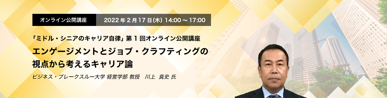 「ミドル・シニアのキャリア自律」 第1回オンライン公開講座　2022年2月17日（木）　14:00～17:00　エンゲージメントとジョブ・クラフティングの視点から考えるキャリア論　ビジネス・ブレークスルー大学 経営学部 教授　川上 真史 氏