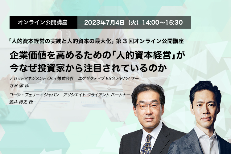 オンライン公開講座　2023年7月4日（火）14:00～15:30 企業価値を高めるための「人的資本経営」が今なぜ投資家から注目されているのか アセットマネジメントOne株式会社　エグゼクティブESGアドバイザー　寺沢 徹 氏　コーン・フェリー・ジャパン　アソシエイト クライアント パートナー　酒井 博史 氏