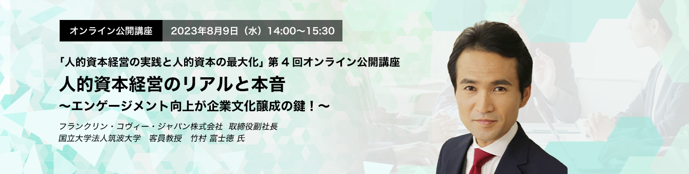 オンライン公開講座　2023年8月9日（水）14:00～15:30 人的資本経営のリアルと本音 〜エンゲージメント向上が企業文化醸成の鍵！〜　フランクリン・コヴィー・ジャパン株式会社　取締役副社長　国立大学法人筑波大学　客員教授　竹村 富士徳 氏