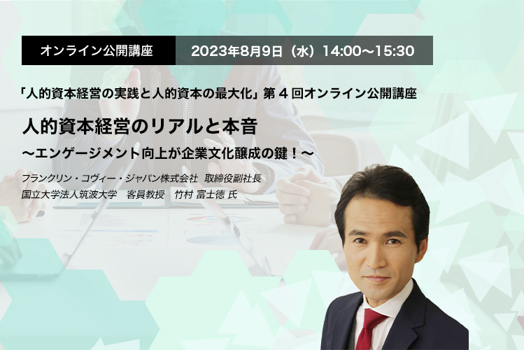 オンライン公開講座　2023年8月9日（水）14:00～15:30 人的資本経営のリアルと本音 〜エンゲージメント向上が企業文化醸成の鍵！〜　フランクリン・コヴィー・ジャパン株式会社　取締役副社長　国立大学法人筑波大学　客員教授　竹村 富士徳 氏