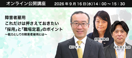 障害者雇用　これだけは押さえておきたい「採用」と「職場定着」のポイント ～戦力としての障害者雇用とは～　株式会社パソナハートフル 取締役常務執行役員　坂口 亨 氏　株式会社エイチ・アイ・エス人事本部 ユニバーサルデザイン推進室室長　狩野 知保 氏　JX金属株式会社 人事部 副部長　寺内 富士夫 氏